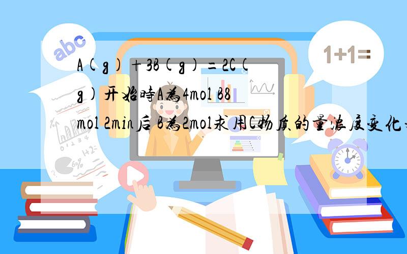 A(g)+3B(g)=2C(g)开始时A为4mol B8mol 2min后 B为2mol求用C物质的量浓度变化来表示的化学反应速率2MIN后,A物质的量的浓度为多少?