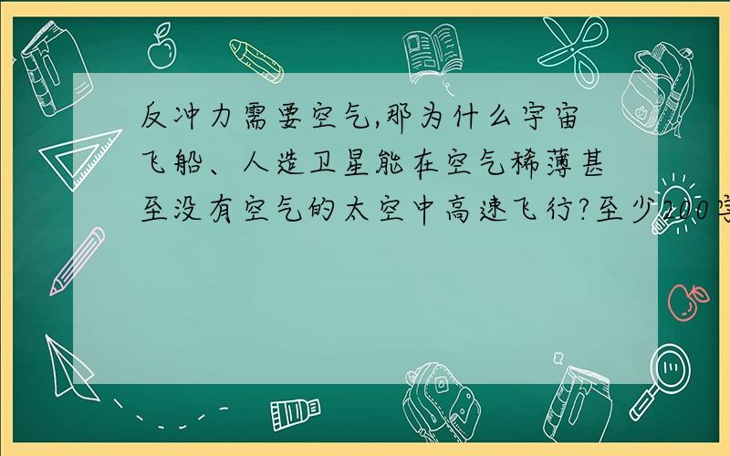 反冲力需要空气,那为什么宇宙飞船、人造卫星能在空气稀薄甚至没有空气的太空中高速飞行?至少200字，