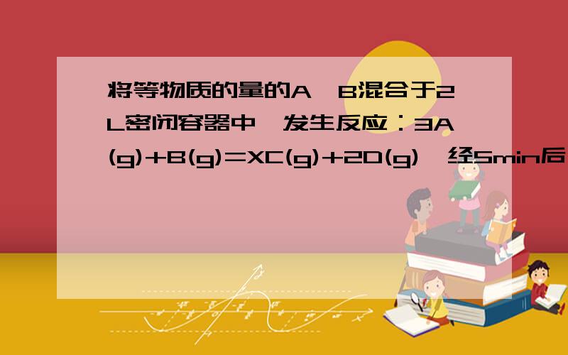 将等物质的量的A、B混合于2L密闭容器中,发生反应：3A(g)+B(g)=XC(g)+2D(g),经5min后,测得D的浓度为0.5mo