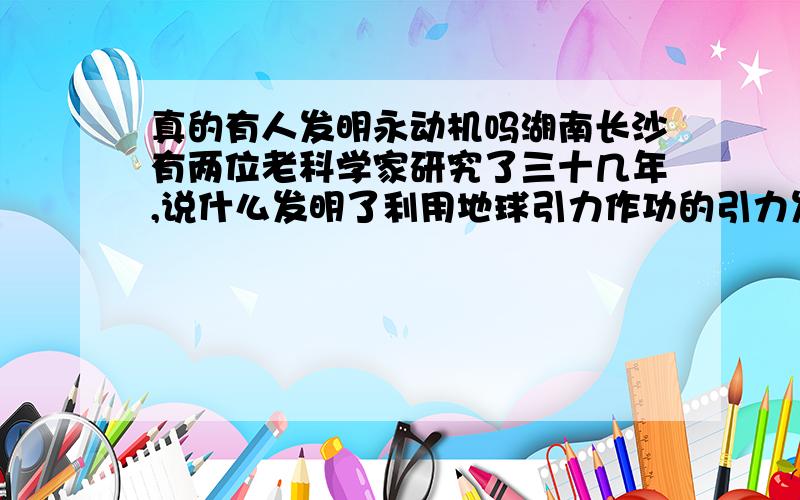 真的有人发明永动机吗湖南长沙有两位老科学家研究了三十几年,说什么发明了利用地球引力作功的引力发电机.