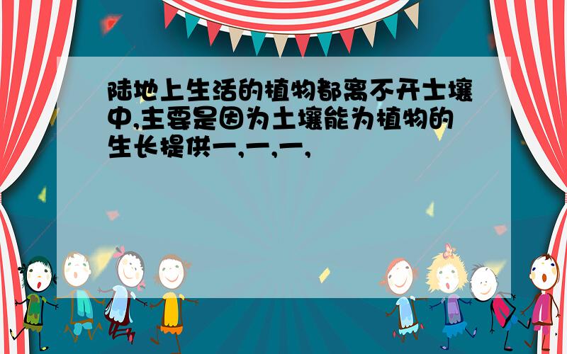 陆地上生活的植物都离不开士壤中,主要是因为土壤能为植物的生长提供一,一,一,