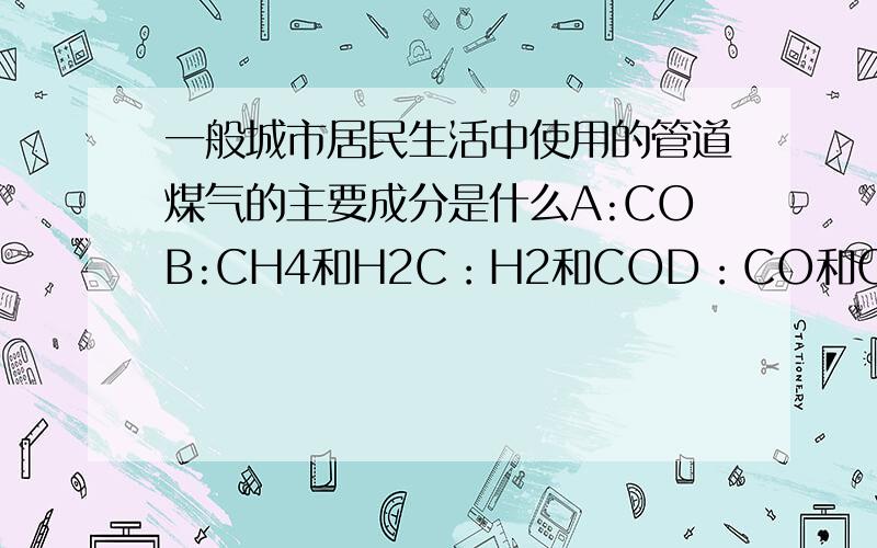 一般城市居民生活中使用的管道煤气的主要成分是什么A:COB:CH4和H2C：H2和COD：CO和CH4以上数字在字母右下角