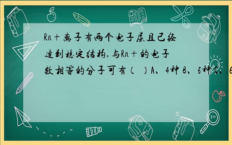 Rn+离子有两个电子层且已经达到稳定结构,与Rn+的电子数相等的分子可有（ ）A、4种 B、5种 C、6种 D、7种