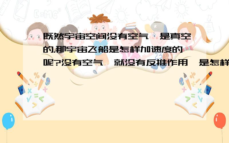 既然宇宙空间没有空气,是真空的.那宇宙飞船是怎样加速度的呢?没有空气,就没有反推作用,是怎样加速度的呢?