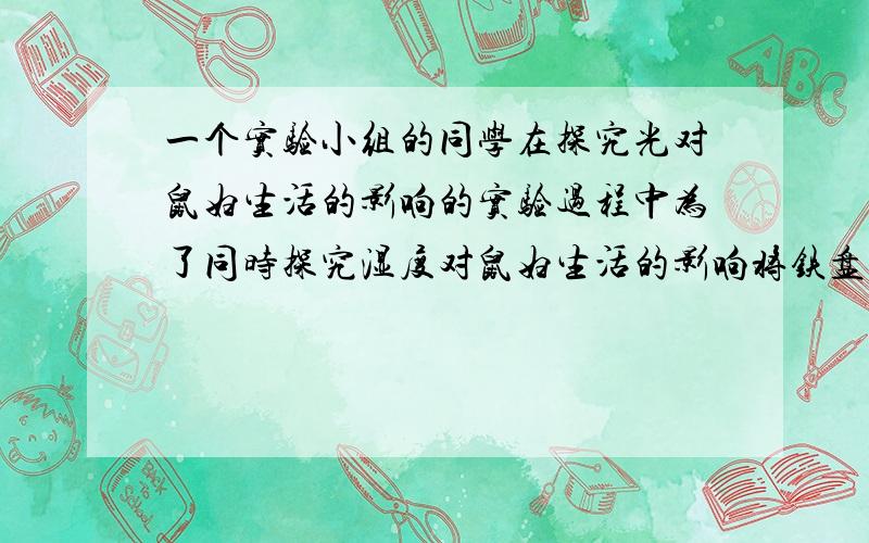 一个实验小组的同学在探究光对鼠妇生活的影响的实验过程中为了同时探究湿度对鼠妇生活的影响将铁盘重盖玻璃板的一侧放烘干的处而盖上值班的一场上潮湿的组他们观察到鼠妇趋向阴暗