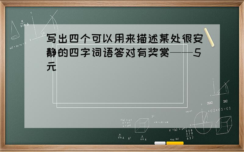 写出四个可以用来描述某处很安静的四字词语答对有奖赏——5元