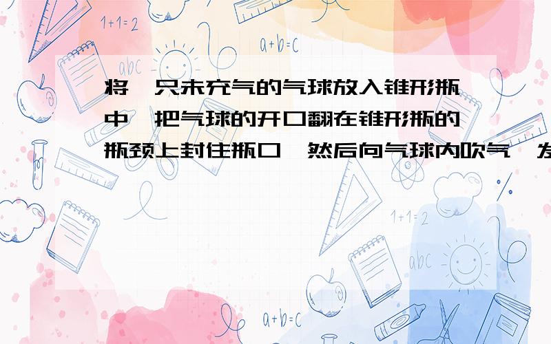 将一只未充气的气球放入锥形瓶中,把气球的开口翻在锥形瓶的瓶颈上封住瓶口,然后向气球内吹气,发现气球很难被吹大,这是为什么呢?气球内的气压为什么会增大?