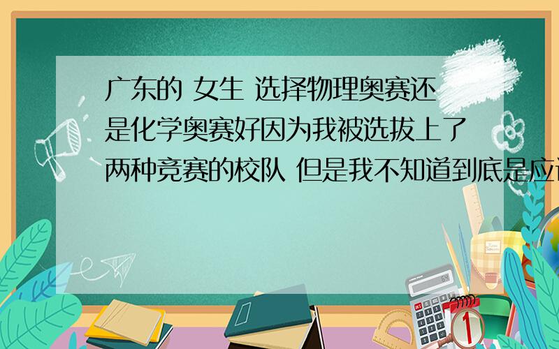 广东的 女生 选择物理奥赛还是化学奥赛好因为我被选拔上了两种竞赛的校队 但是我不知道到底是应该选物理还是化学好 因为我们只允许选一种 请告诉我哪种更容易得奖 因为这和我将来的