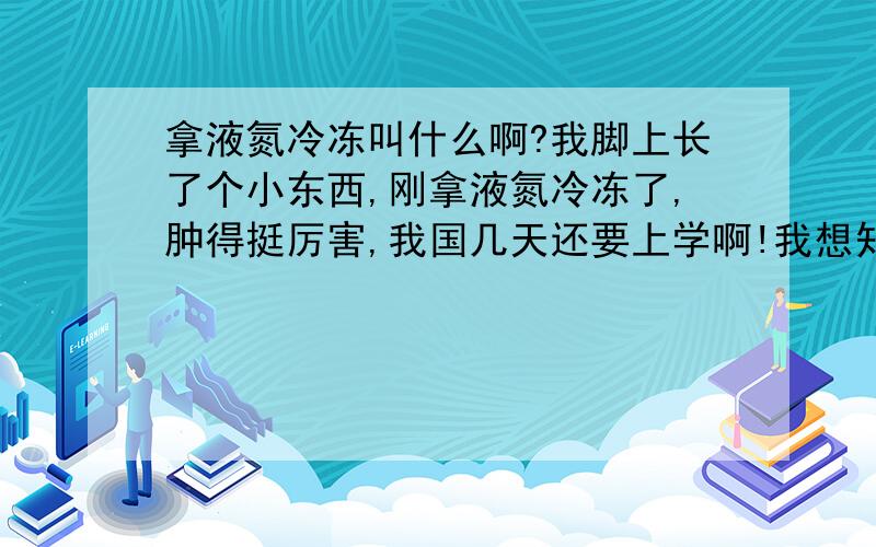 拿液氮冷冻叫什么啊?我脚上长了个小东西,刚拿液氮冷冻了,肿得挺厉害,我国几天还要上学啊!我想知道这种算手术吗?我要请假啊,怎么形容啊?