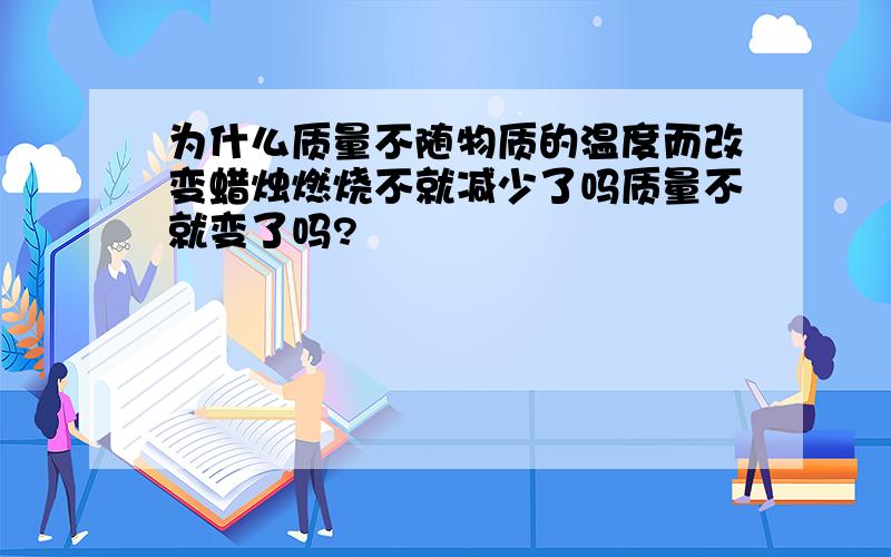 为什么质量不随物质的温度而改变蜡烛燃烧不就减少了吗质量不就变了吗?