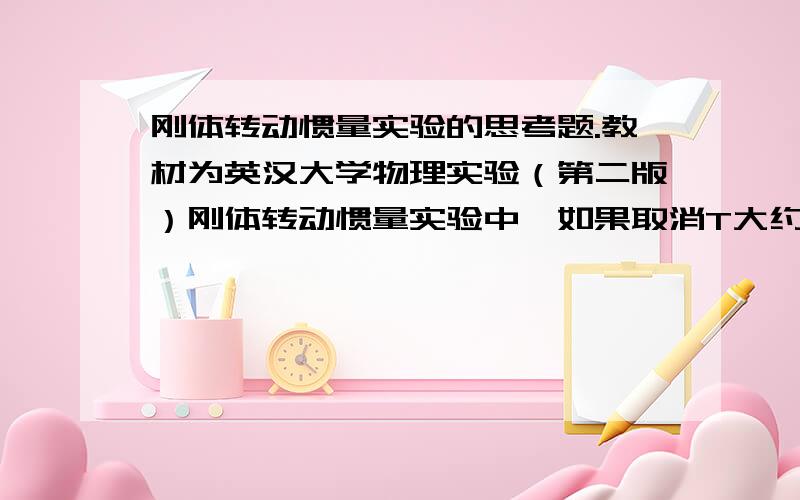 刚体转动惯量实验的思考题.教材为英汉大学物理实验（第二版）刚体转动惯量实验中,如果取消T大约等于m1g,试推导此时的转动惯量公式.并根据实验数据分析近似给实验结果带来的影响.