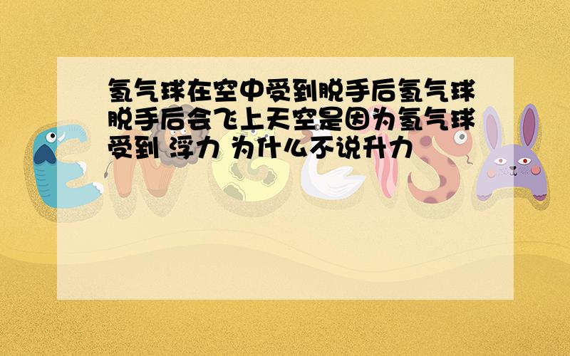 氢气球在空中受到脱手后氢气球脱手后会飞上天空是因为氢气球受到 浮力 为什么不说升力