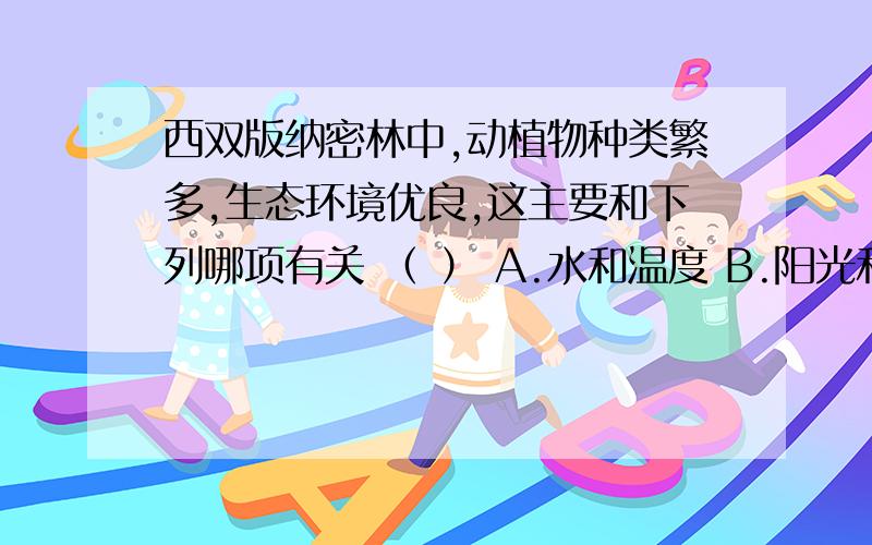 西双版纳密林中,动植物种类繁多,生态环境优良,这主要和下列哪项有关 （ ） A.水和温度 B.阳光和温度 C.5．西双版纳密林中，动植物种类繁多，生态环境优良，这主要和下列哪项有关 （ ）A.