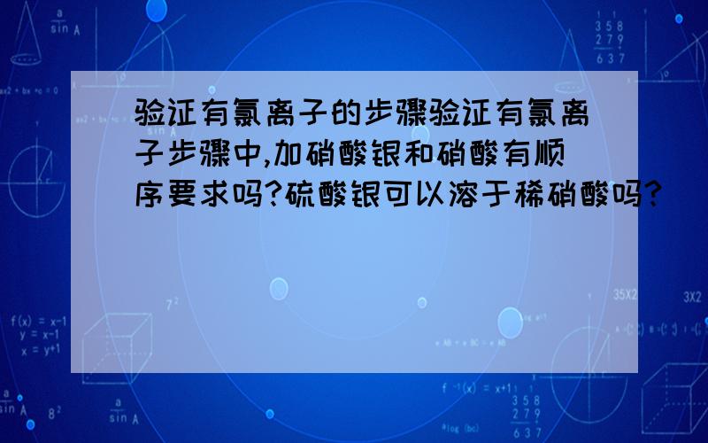 验证有氯离子的步骤验证有氯离子步骤中,加硝酸银和硝酸有顺序要求吗?硫酸银可以溶于稀硝酸吗?