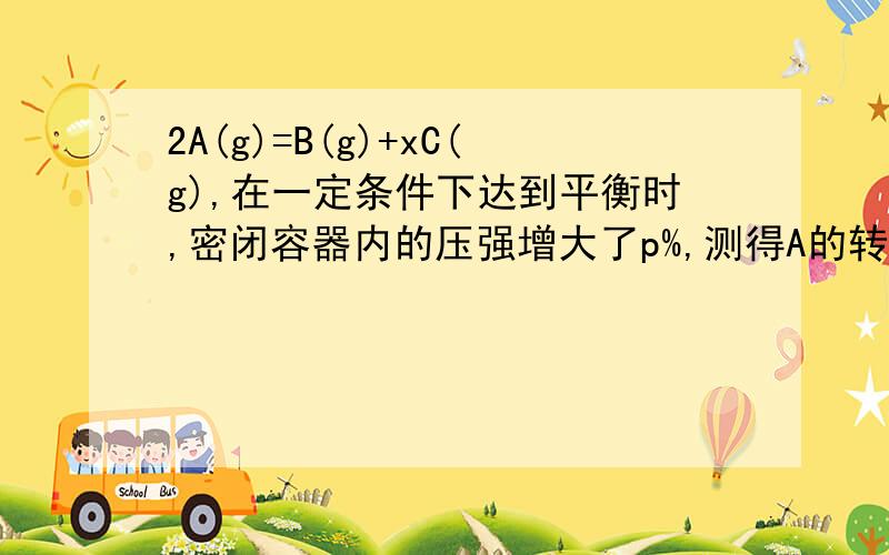 2A(g)=B(g)+xC(g),在一定条件下达到平衡时,密闭容器内的压强增大了p%,测得A的转化率为p%,则x=