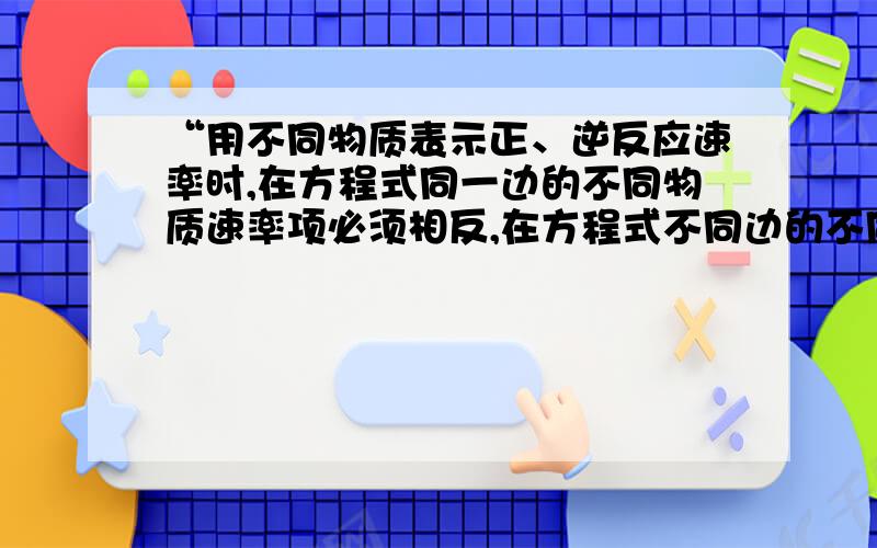 “用不同物质表示正、逆反应速率时,在方程式同一边的不同物质速率项必须相反,在方程式不同边的不同物质速率项必须相同”这话啥意思?