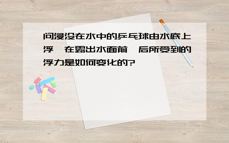 问浸没在水中的乒乓球由水底上浮,在露出水面前、后所受到的浮力是如何变化的?