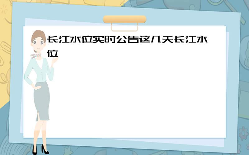 长江水位实时公告这几天长江水位