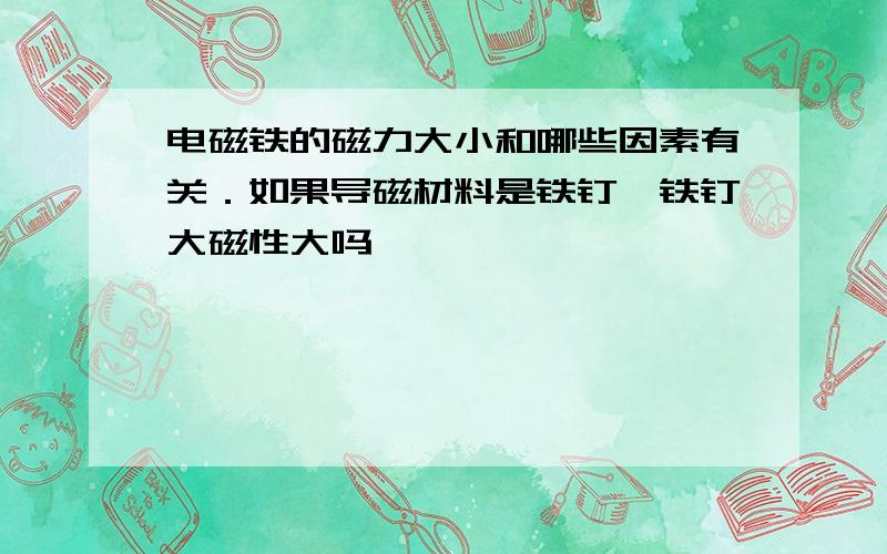 电磁铁的磁力大小和哪些因素有关．如果导磁材料是铁钉,铁钉大磁性大吗