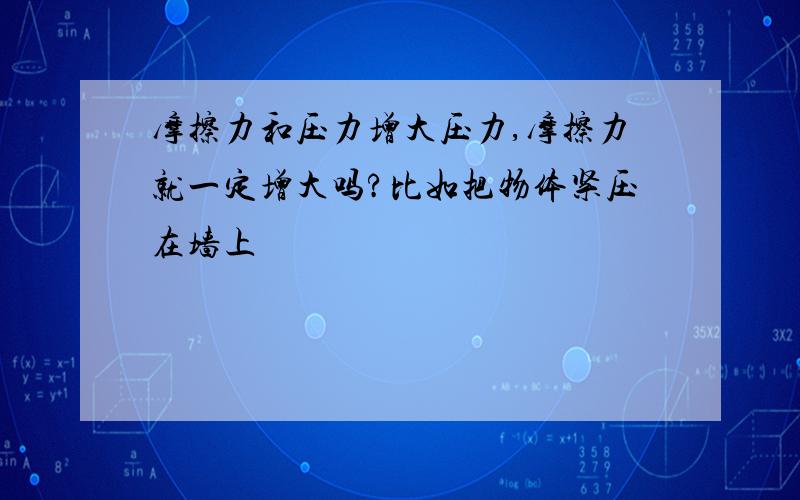 摩擦力和压力增大压力,摩擦力就一定增大吗?比如把物体紧压在墙上