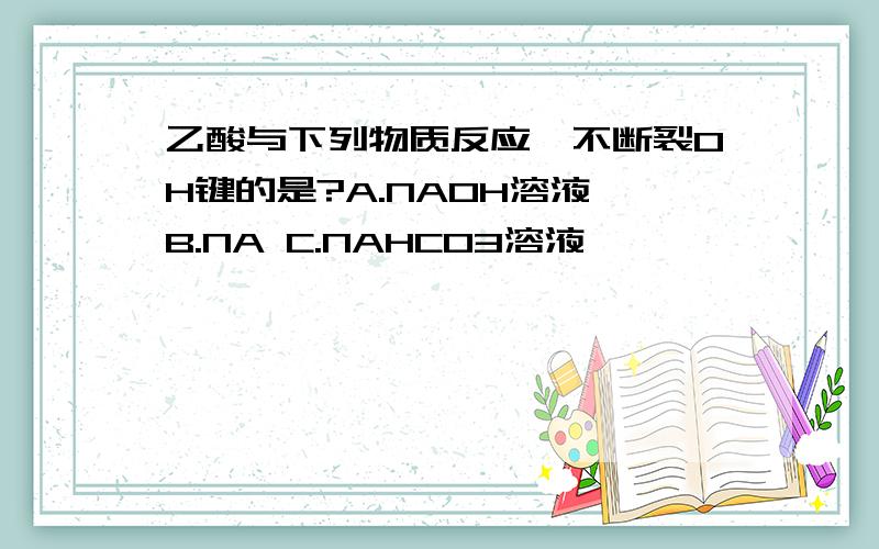 乙酸与下列物质反应,不断裂OH键的是?A.NAOH溶液 B.NA C.NAHCO3溶液