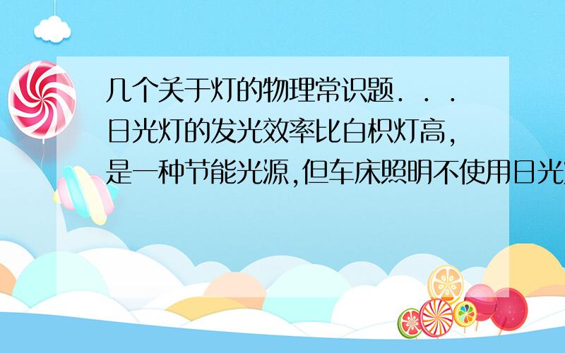 几个关于灯的物理常识题．．．日光灯的发光效率比白枳灯高,是一种节能光源,但车床照明不使用日光灯,主要的原因是什么?利用灯丝的高温而发光的灯是什么?有灯丝但不靠灯丝发光的灯是