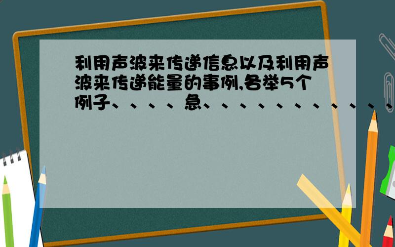 利用声波来传递信息以及利用声波来传递能量的事例,各举5个例子、、、、急、、、、、、、、、、、、、、、好了再追加分、、、、、