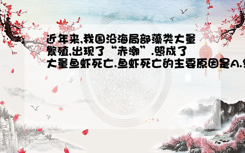 近年来,我国沿海局部藻类大量繁殖,出现了“赤潮”.照成了大量鱼虾死亡.鱼虾死亡的主要原因是A.细菌使鱼虾死亡B.藻类与鱼虾争夺食物C.水中溶解氧急剧减少D.鱼类被水藻缠住了