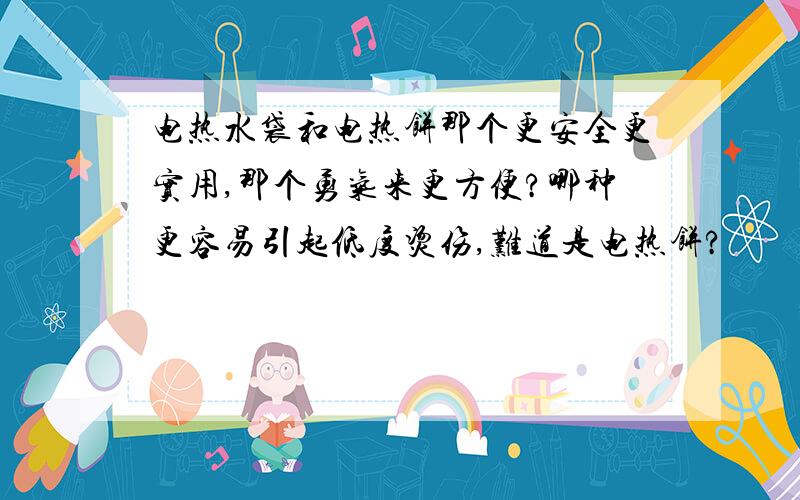 电热水袋和电热饼那个更安全更实用,那个勇气来更方便?哪种更容易引起低度烫伤,难道是电热饼?