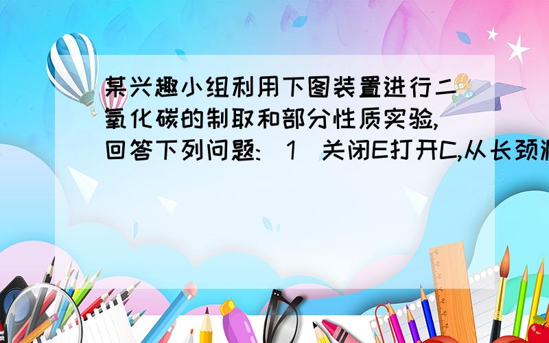 某兴趣小组利用下图装置进行二氧化碳的制取和部分性质实验,回答下列问题:(1)关闭E打开C,从长颈漏斗A中加入液体与锥形瓶B中的固体接触,即有二氧化碳气体产生.观察到D中的蜡烛慢慢熄灭,