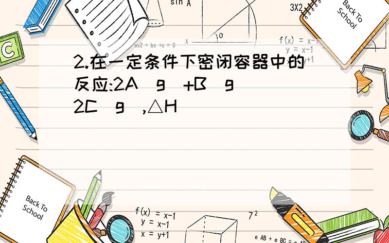 2.在一定条件下密闭容器中的反应:2A(g)+B(g) 2C(g),△H