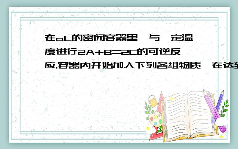 在aL的密闭容器里,与一定温度进行2A+B=2C的可逆反应.容器内开始加入下列各组物质,在达到平衡时逆反应速率最大的一组是A.2MOLA 1MOLBB.1MOLA 1MOLBC.1MOLA 2MOLBD.1MOLB 1MOLC