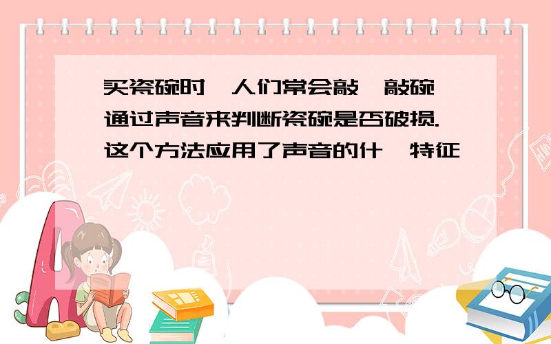 买瓷碗时,人们常会敲一敲碗,通过声音来判断瓷碗是否破损.这个方法应用了声音的什麽特征