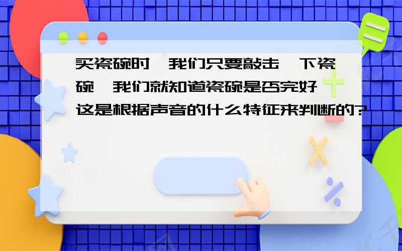 买瓷碗时,我们只要敲击一下瓷碗,我们就知道瓷碗是否完好,这是根据声音的什么特征来判断的?