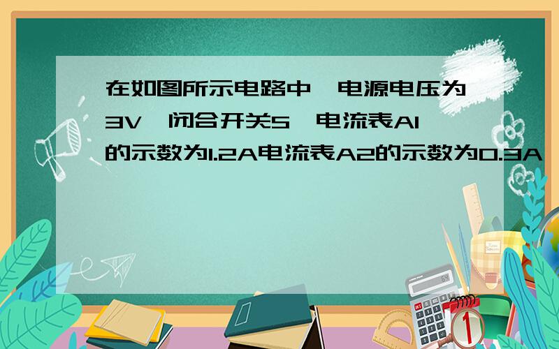 在如图所示电路中,电源电压为3V,闭合开关S,电流表A1的示数为1.2A电流表A2的示数为0.3A,则通过R1电流是______A,R2的阻止是_______Ω.（注：电流表：上面的为A1,下面的为A2.电阻：上面的为R1,下面的