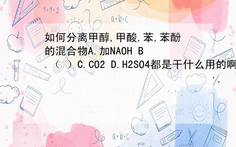 如何分离甲醇,甲酸,苯,苯酚的混合物A.加NAOH B .（ ）C.CO2 D.H2SO4都是干什么用的啊