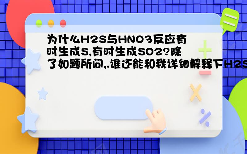 为什么H2S与HNO3反应有时生成S,有时生成SO2?除了如题所问,.谁还能和我详细解释下H2S与HNO3反应的各种情况,以及它们之间有什么规律,那规律具体又是怎样的呢,^-^!,