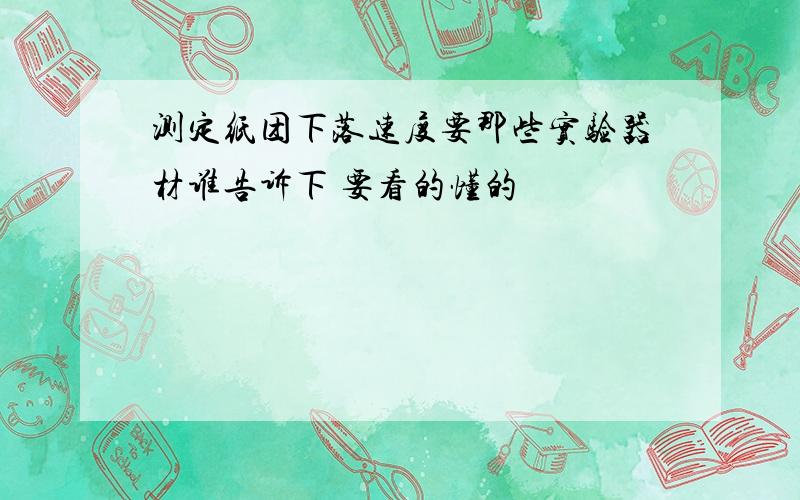 测定纸团下落速度要那些实验器材谁告诉下 要看的懂的