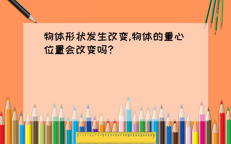 物体形状发生改变,物体的重心位置会改变吗?