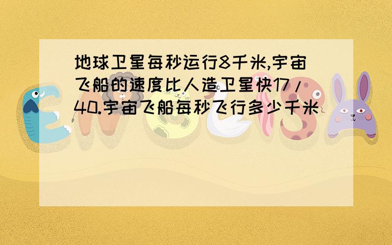 地球卫星每秒运行8千米,宇宙飞船的速度比人造卫星快17/40.宇宙飞船每秒飞行多少千米