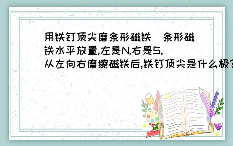 用铁钉顶尖磨条形磁铁（条形磁铁水平放置,左是N,右是S.从左向右磨擦磁铁后,铁钉顶尖是什么极?）能否给出分析方法？