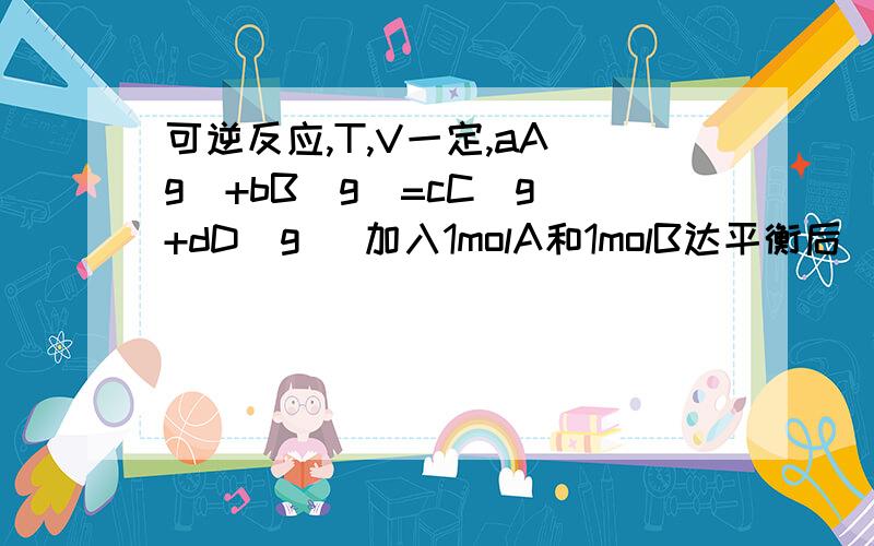 可逆反应,T,V一定,aA(g)+bB(g)=cC(g)+dD(g) 加入1molA和1molB达平衡后(1)再加入1molA,A转化率如何变化(2)如加入2molA,2molB A的转化率又怎样变