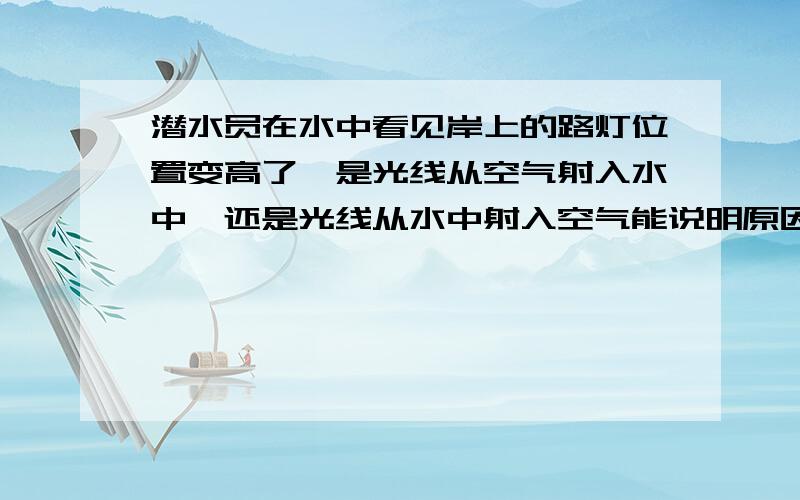 潜水员在水中看见岸上的路灯位置变高了,是光线从空气射入水中,还是光线从水中射入空气能说明原因?