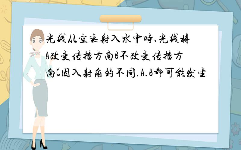 光线从空气射入水中时,光线将A改变传播方向B不改变传播方向C因入射角的不同.A.B都可能发生