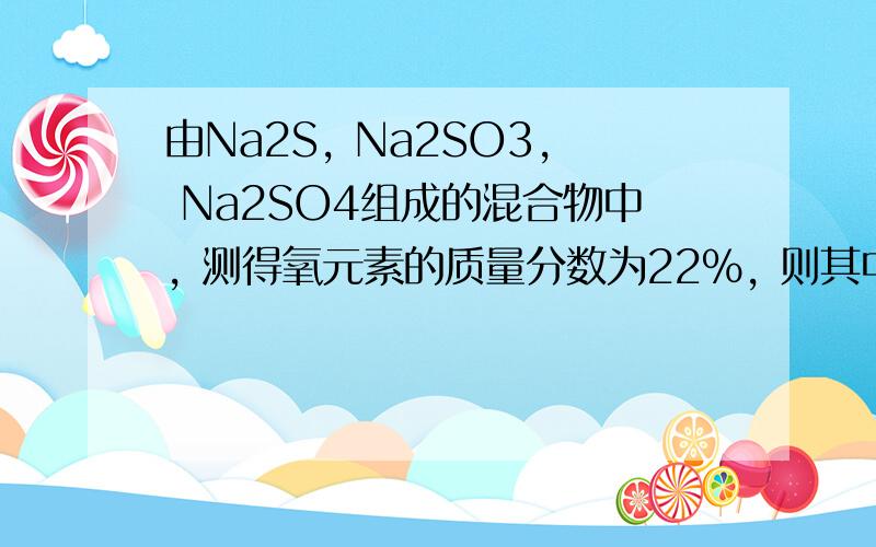 由Na2S, Na2SO3, Na2SO4组成的混合物中, 测得氧元素的质量分数为22%, 则其中硫元素质量分数为多少?为什么?（要有过程）