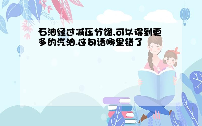 石油经过减压分馏,可以得到更多的汽油.这句话哪里错了