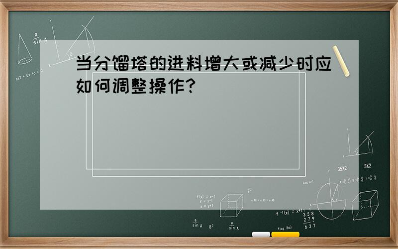 当分馏塔的进料增大或减少时应如何调整操作?