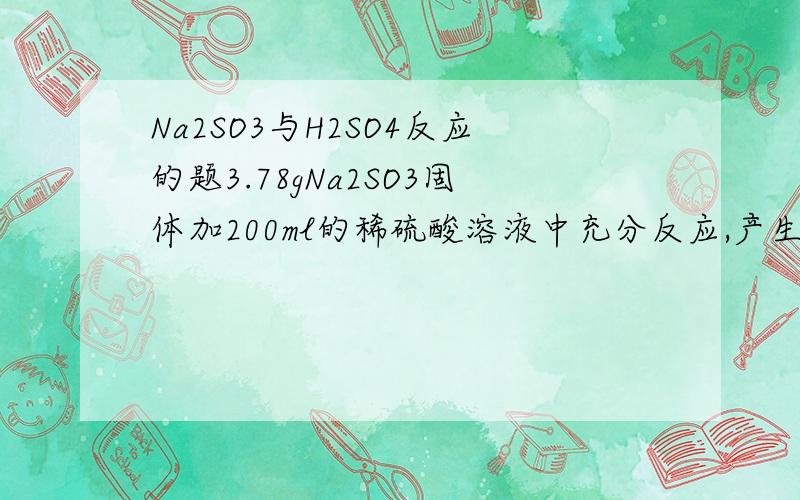 Na2SO3与H2SO4反应的题3.78gNa2SO3固体加200ml的稀硫酸溶液中充分反应,产生标准状况下SO2气体448ml,求H2SO4的物质的量