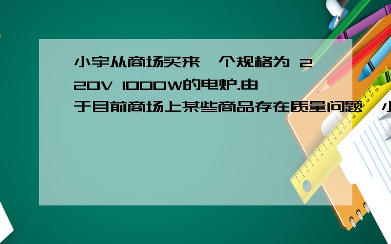 小宇从商场买来一个规格为 220V 1000W的电炉.由于目前商场上某些商品存在质量问题,小宇准备在家中对这个电炉进行检验,看看它是否能达到额定功率,请你帮他想一个简便方法可以尽快地作出