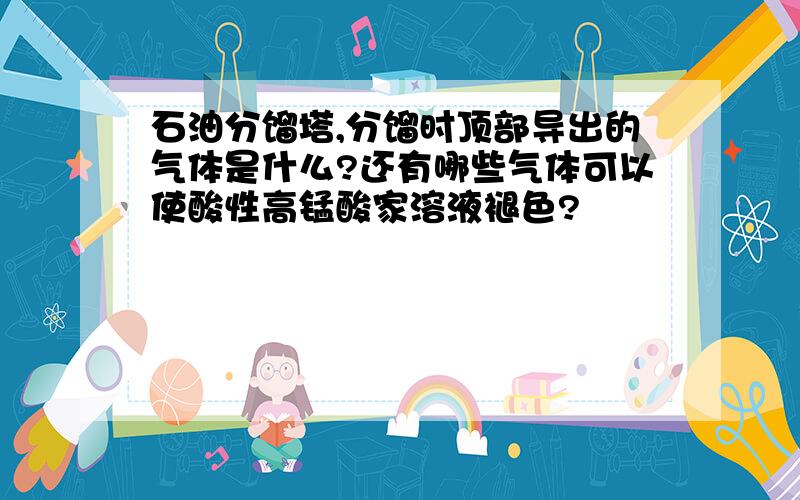 石油分馏塔,分馏时顶部导出的气体是什么?还有哪些气体可以使酸性高锰酸家溶液褪色?